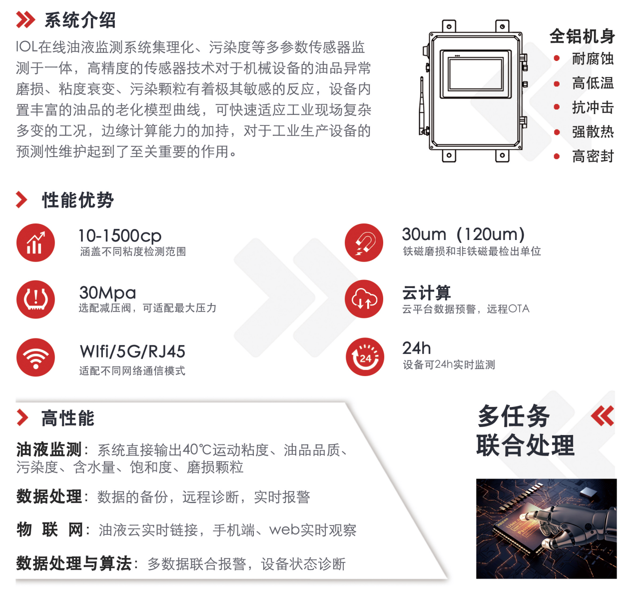 IOL在線油液監測系統集理化、污染度等多參數傳感器監測于一體，高精度的傳感器技術對于機械設備的油品異常磨損、粘度衰變、污染顆粒有著極其敏感的反應，設備內置豐富的油品的老化模型曲線，可快速適應工業現場復雜多變的工況，邊緣計算能力的加持，對于工業生產設備的預測性維護起到了至關重要的作用。 應用領域：鋼鐵化工液壓齒輪系統、風機齒輪箱、盾構機刀盤齒輪系統、盾構機液壓系統、電力 汽輪機系統、煤炭皮帶機、乳化泵、水泥廠輥壓機、減速機、齒輪箱、港口起重機、抓船機等 適用油品：齒輪油、液壓油、透平油、柴機油、絕緣油