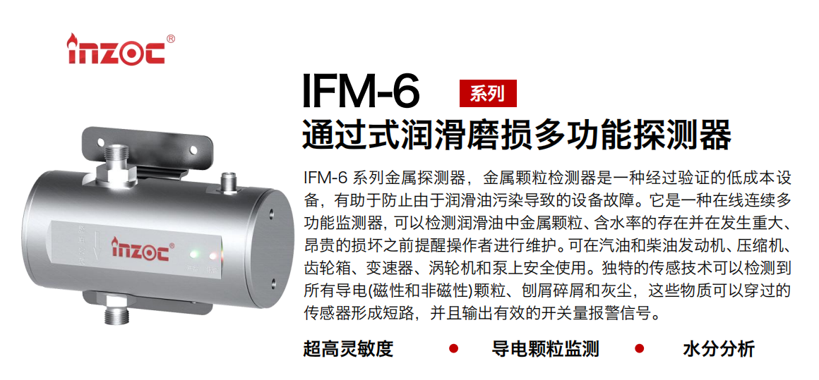 IFM-6系列過式潤滑磨損多功能探測器，該金屬顆粒檢測器是一種經過驗證的低成本設備，有助于防止由于潤滑油污染導致的設備故障。它是一種在線連續多功能監測器，可以檢測潤滑油中金屬顆粒、含水率的存在并在發生重大、昂貴的損壞之前提醒操作者進行維護。可在汽油和柴油發動機、壓縮機、齒輪箱、變速器、渦輪機和泵上安全使用。獨特的傳感技術可以檢測到所有導電(磁性和非磁性)顆粒、刨屑碎屑和灰塵，這些物質可以穿過的傳感器形成短路，并且輸出有效的開關量報警信號。 行業：鋼鐵、石化、盾構、電力、風電、大型設備、船舶運輸 油品：液壓油、透平油、柴機油、齒輪油、變壓器、壓縮機油