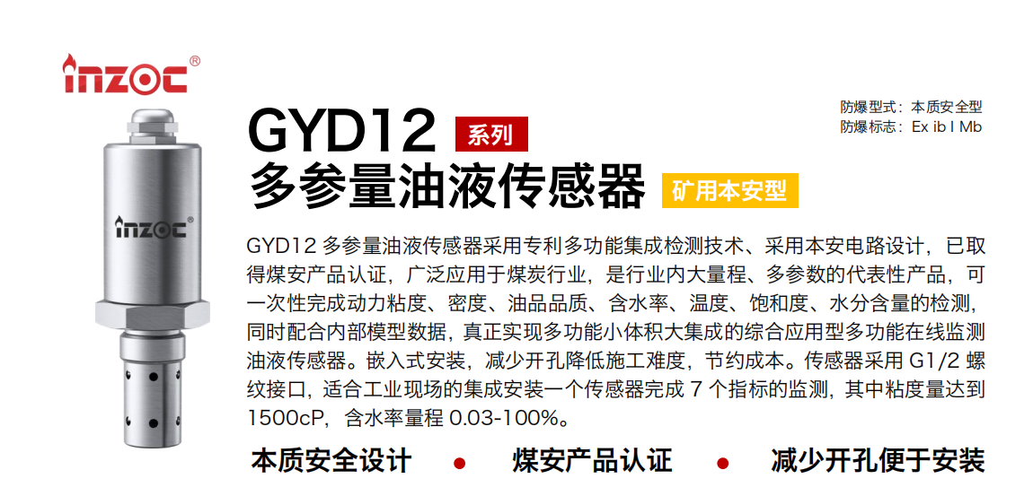 GYD12多參量油液傳感器采用專利多功能集成檢測(cè)技術(shù)、采用本安電路設(shè)計(jì)，已取得煤安產(chǎn)品認(rèn)證，廣泛應(yīng)用于煤炭行業(yè)，是行業(yè)內(nèi)大量程、多參數(shù)的代表性產(chǎn)品，可一次性完成動(dòng)力粘度、密度、油品品質(zhì)、含水率、溫度、飽和度、水分含量的檢測(cè)，同時(shí)配合內(nèi)部模型數(shù)據(jù)，真正實(shí)現(xiàn)多功能小體積大集成的綜合應(yīng)用型多功能在線監(jiān)測(cè)油液傳感器。嵌入式安裝，減少開(kāi)孔降低施工難度，節(jié)約成本。傳感器采用 G1/2 螺紋接口，適合工業(yè)現(xiàn)場(chǎng)的集成安裝一個(gè)傳感器完成 7 個(gè)指標(biāo)的監(jiān)測(cè)，其中粘度量達(dá)到1500cP，含水率量程 0.03-100%。 行業(yè)：采煤機(jī)/掘進(jìn)機(jī)/皮帶機(jī)/乳化液系統(tǒng)/破碎機(jī)/刮板機(jī)/減速機(jī)等 油品：液壓油/齒輪油/空壓機(jī)油/燃?xì)鈾C(jī)油/水乙二醇抗燃液壓油等